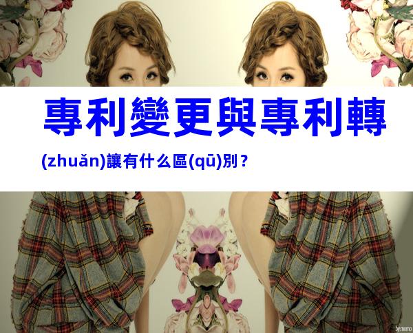 專利變更與專利轉(zhuǎn)讓有什么區(qū)別？