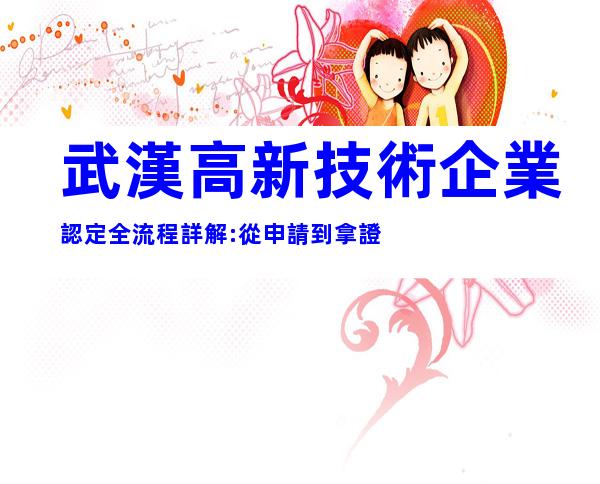 武漢高新技術企業認定全流程詳解:從申請到拿證